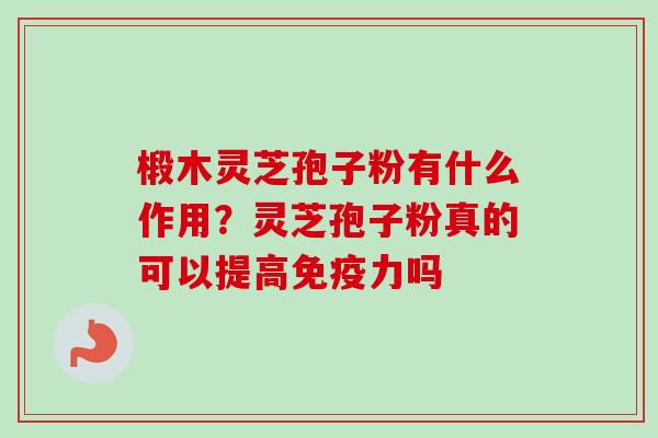 椴木灵芝孢子粉有什么作用？灵芝孢子粉真的可以提高免疫力吗