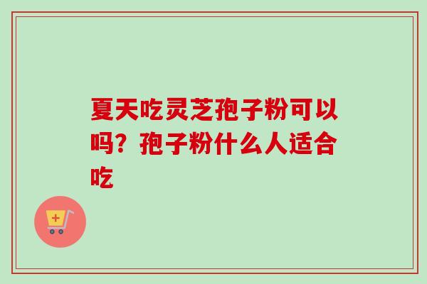 夏天吃灵芝孢子粉可以吗？孢子粉什么人适合吃
