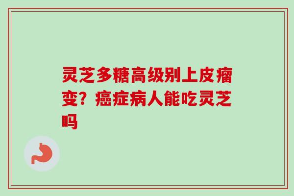 灵芝多糖高级别上皮瘤变？癌症病人能吃灵芝吗