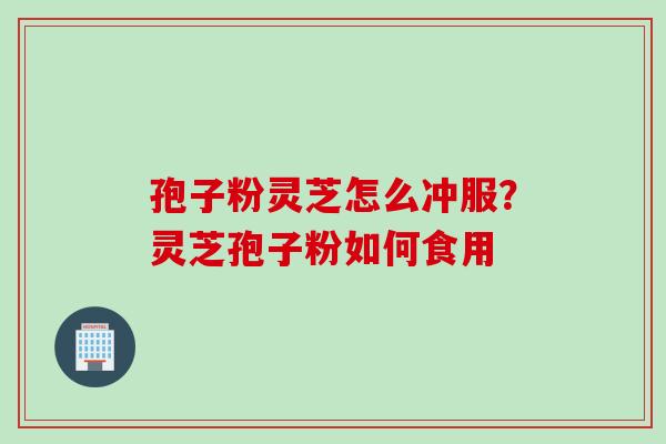 孢子粉灵芝怎么冲服?灵芝孢子粉如何食用 孢子粉灵芝怎么冲服?灵芝孢子粉如何食用