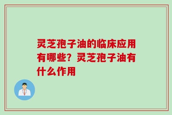 灵芝孢子油的临床应用有哪些?灵芝孢子油有什么作用 灵芝孢子油的临床应用有哪些?灵芝孢子油有什么作用