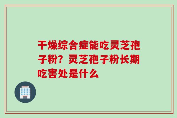 干燥综合症能吃灵芝孢子粉？灵芝孢子粉长期吃害处是什么