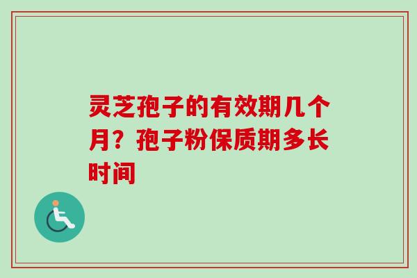 灵芝孢子的有效期几个月？孢子粉保质期多长时间