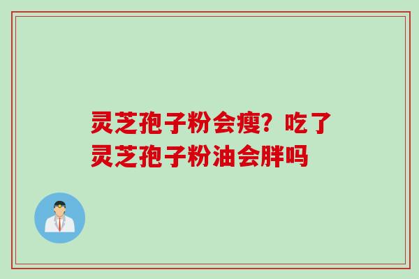 灵芝孢子粉会瘦？吃了灵芝孢子粉油会胖吗
