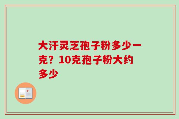 大汗灵芝孢子粉多少一克？10克孢子粉大约多少