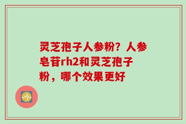 灵芝孢子人参粉？人参皂苷rh2和灵芝孢子粉，哪个效果更好