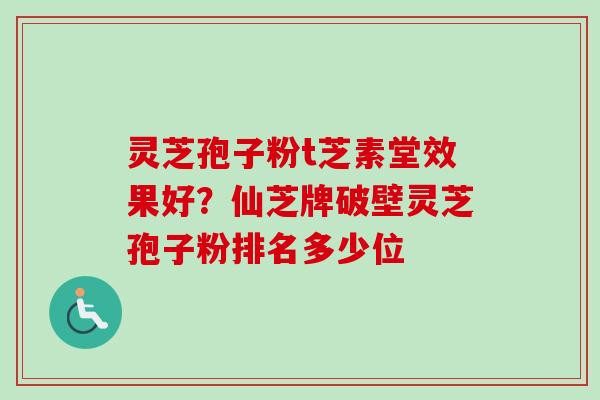 灵芝孢子粉t芝素堂效果好？仙芝牌破壁灵芝孢子粉排名多少位