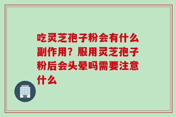 吃灵芝孢子粉会有什么副作用？服用灵芝孢子粉后会头晕吗需要注意什么