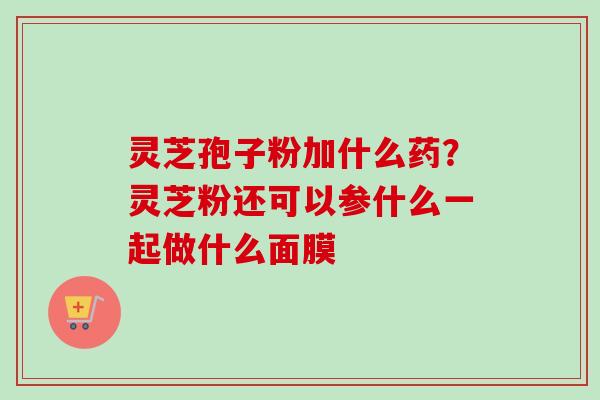 灵芝孢子粉加什么药？灵芝粉还可以参什么一起做什么面膜