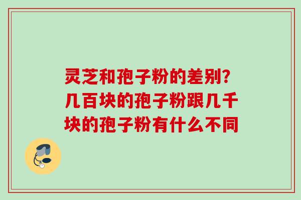 灵芝和孢子粉的差别？几百块的孢子粉跟几千块的孢子粉有什么不同
