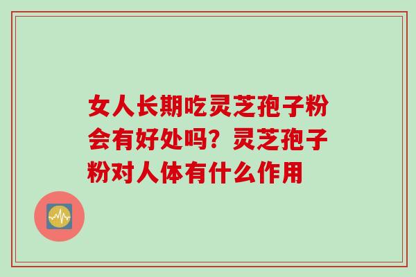 女人长期吃灵芝孢子粉会有好处吗？灵芝孢子粉对人体有什么作用
