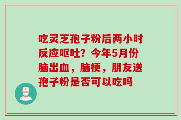 吃灵芝孢子粉后两小时反应呕吐？今年5月份脑出血，脑梗，朋友送孢子粉是否可以吃吗