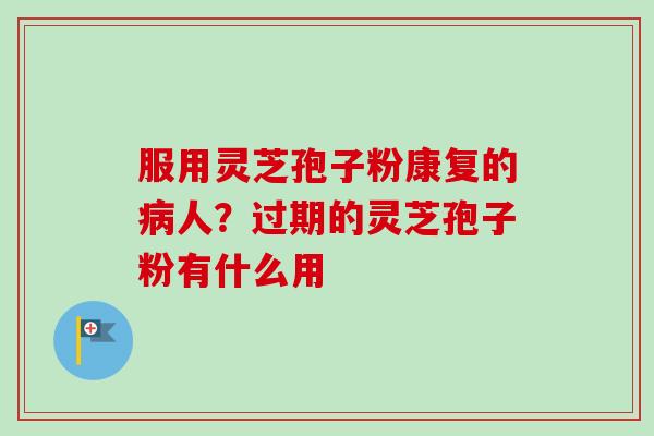 服用灵芝孢子粉康复的病人？过期的灵芝孢子粉有什么用