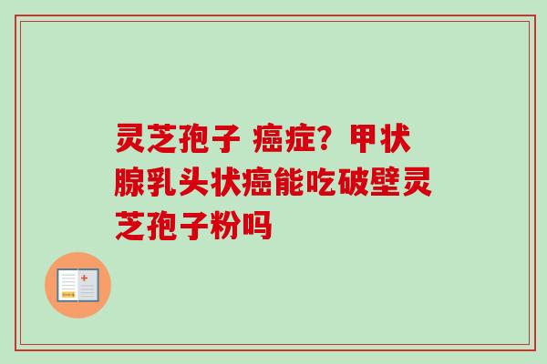 灵芝孢子 症?乳头状能吃破壁灵芝孢子粉吗 灵芝孢子 症?乳头状能吃破壁灵芝孢子粉吗