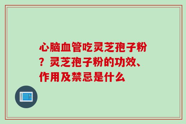心脑血管吃灵芝孢子粉？灵芝孢子粉的功效、作用及禁忌是什么