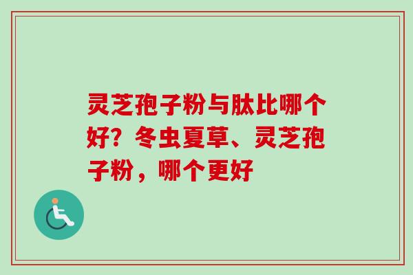 灵芝孢子粉与肽比哪个好?冬虫夏草、灵芝孢子粉,哪个更好 灵芝孢子粉与肽比哪个好?冬虫夏草、灵芝孢子粉,哪个更好