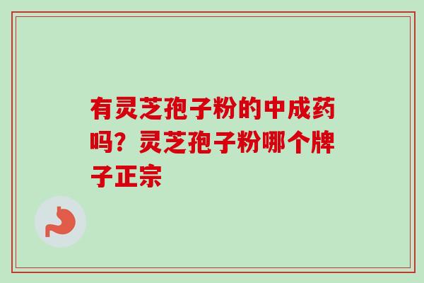 有灵芝孢子粉的中成药吗？灵芝孢子粉哪个牌子正宗