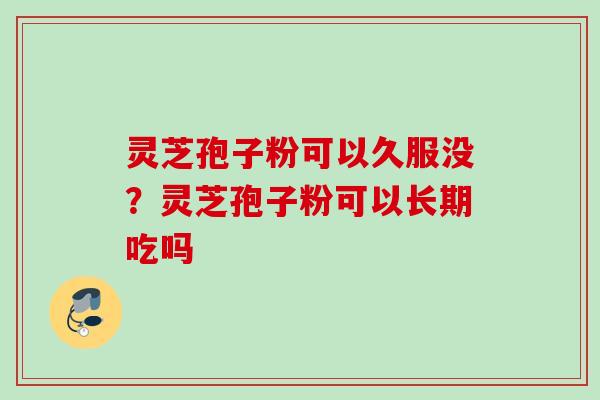 灵芝孢子粉可以久服没？灵芝孢子粉可以长期吃吗