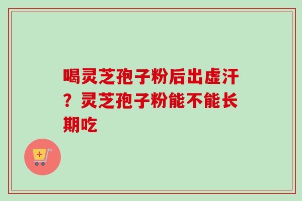 喝灵芝孢子粉后出虚汗？灵芝孢子粉能不能长期吃