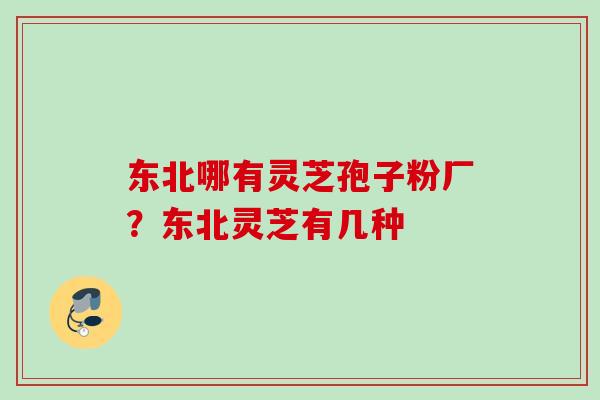 东北哪有灵芝孢子粉厂?东北灵芝有几种 东北哪有灵芝孢子粉厂?东北灵芝有几种