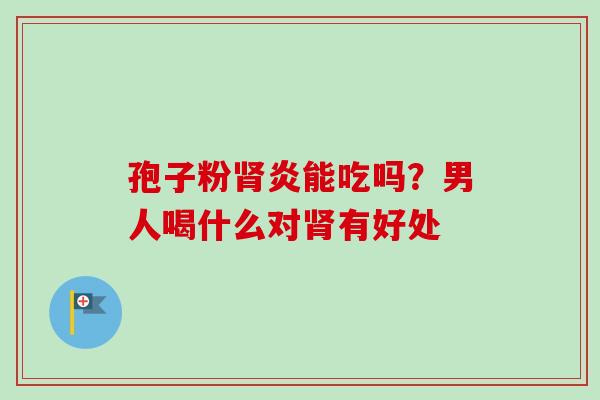 孢子粉肾炎能吃吗？男人喝什么对肾有好处