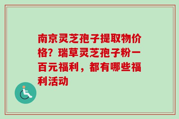 南京灵芝孢子提取物价格？瑞草灵芝孢子粉一百元福利，都有哪些福利活动