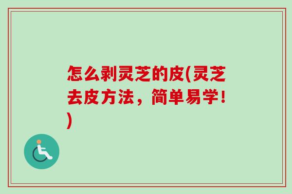 怎么剥灵芝的皮(灵芝去皮方法，简单易学！)