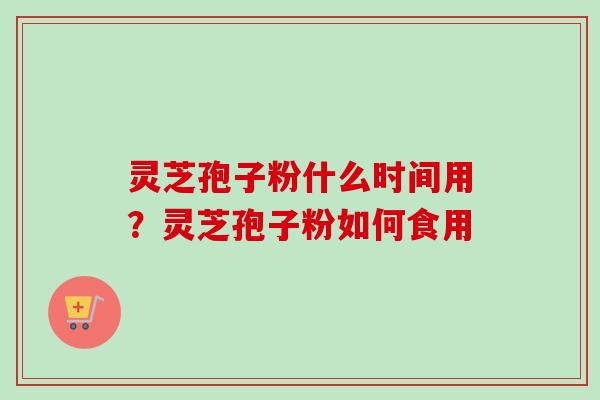 灵芝孢子粉什么时间用?灵芝孢子粉如何食用 灵芝孢子粉什么时间用?灵芝孢子粉如何食用