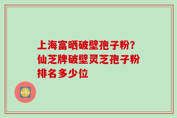 上海富晒破壁孢子粉？仙芝牌破壁灵芝孢子粉排名多少位
