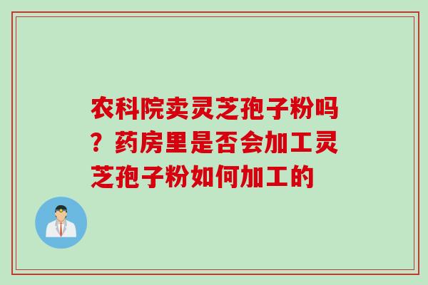 农科院卖灵芝孢子粉吗？药房里是否会加工灵芝孢子粉如何加工的