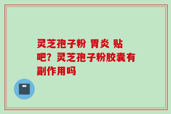 灵芝孢子粉 贴吧?灵芝孢子粉胶囊有副作用吗 灵芝孢子粉 贴吧?灵芝孢子粉胶囊有副作用吗