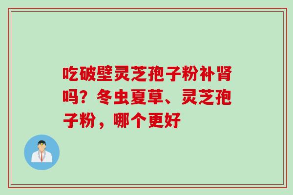 吃破壁灵芝孢子粉补肾吗？冬虫夏草、灵芝孢子粉，哪个更好