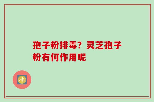 孢子粉?灵芝孢子粉有何作用呢 孢子粉?灵芝孢子粉有何作用呢