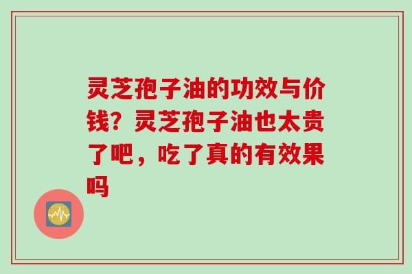 灵芝孢子油的功效与价钱？灵芝孢子油也太贵了吧，吃了真的有效果吗