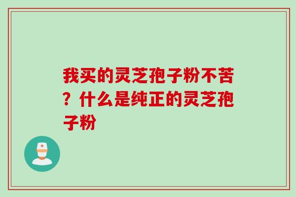 我买的灵芝孢子粉不苦?什么是纯正的灵芝孢子粉 我买的灵芝孢子粉不苦?什么是纯正的灵芝孢子粉