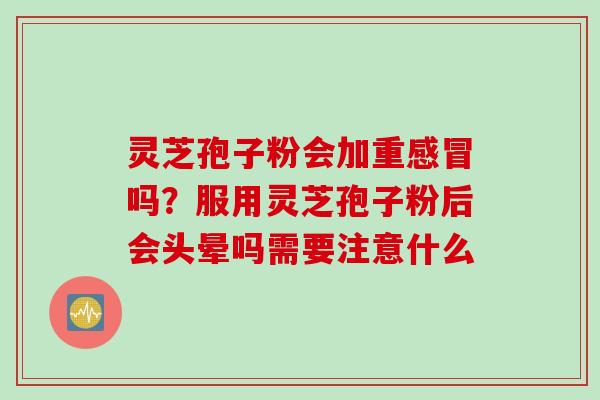 灵芝孢子粉会加重吗？服用灵芝孢子粉后会头晕吗需要注意什么