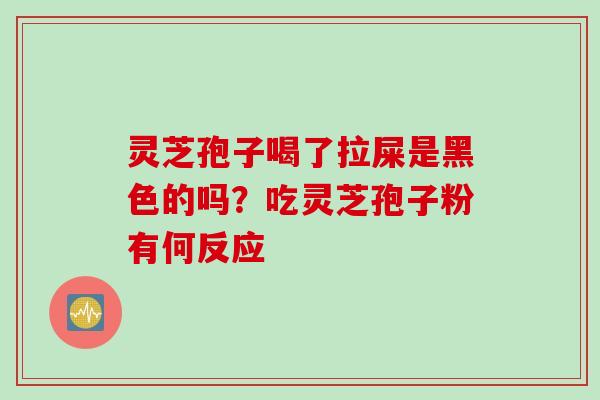 灵芝孢子喝了拉屎是黑色的吗？吃灵芝孢子粉有何反应