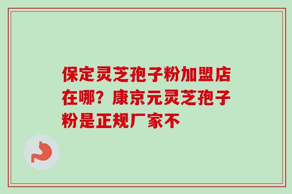 保定灵芝孢子粉加盟店在哪？康京元灵芝孢子粉是正规厂家不