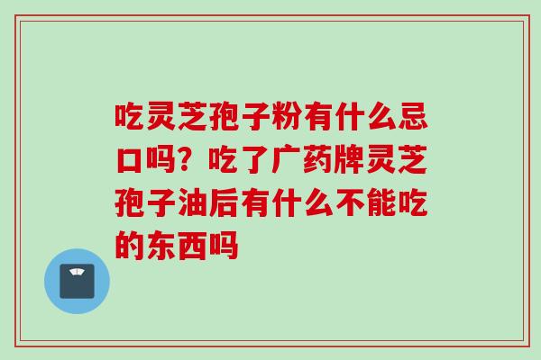吃灵芝孢子粉有什么忌口吗？吃了广药牌灵芝孢子油后有什么不能吃的东西吗