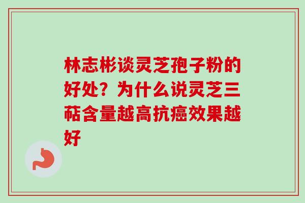 林志彬谈灵芝孢子粉的好处？为什么说灵芝三萜含量越高抗癌效果越好