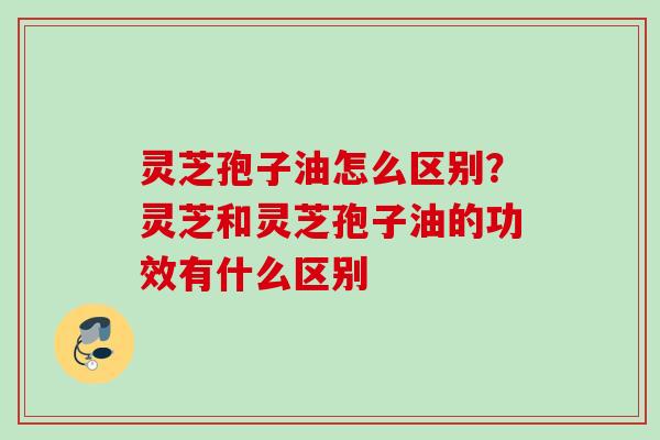 灵芝孢子油怎么区别？灵芝和灵芝孢子油的功效有什么区别