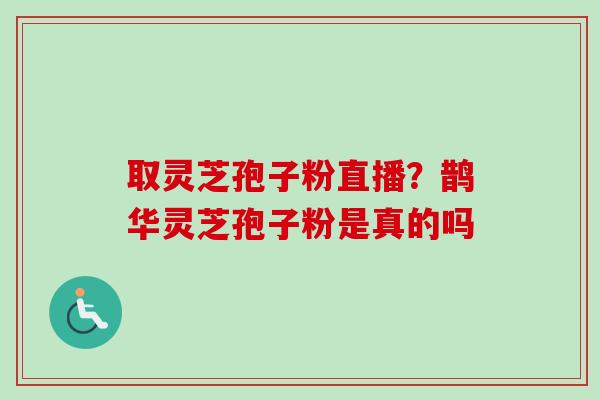 取灵芝孢子粉直播?鹊华灵芝孢子粉是真的吗 取灵芝孢子粉直播?鹊华灵芝孢子粉是真的吗