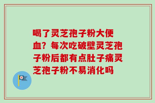 喝了灵芝孢子粉大便 血？每次吃破壁灵芝孢子粉后都有点肚子痛灵芝孢子粉不易消化吗