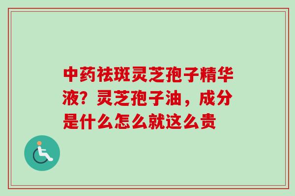 中药祛斑灵芝孢子精华液？灵芝孢子油，成分是什么怎么就这么贵