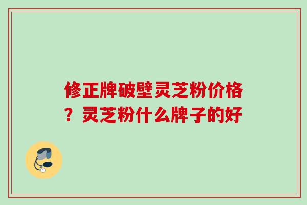 修正牌破壁灵芝粉价格？灵芝粉什么牌子的好