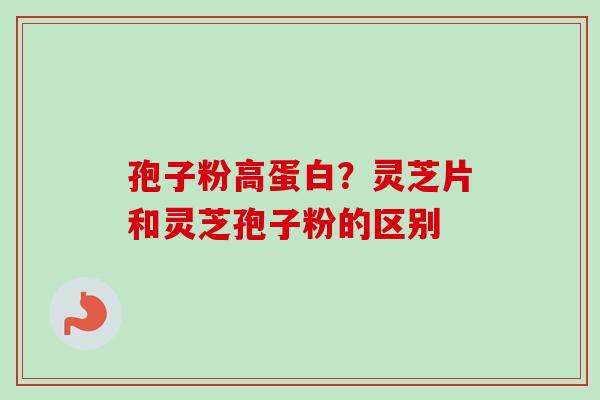 孢子粉高蛋白?灵芝片和灵芝孢子粉的区别 孢子粉高蛋白?灵芝片和灵芝孢子粉的区别