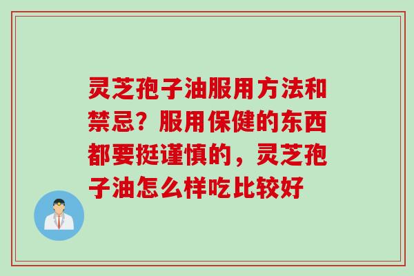 灵芝孢子油服用方法和禁忌？服用保健的东西都要挺谨慎的，灵芝孢子油怎么样吃比较好