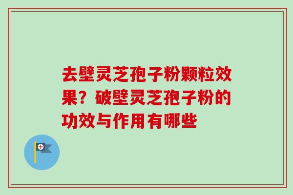 去壁灵芝孢子粉颗粒效果？破壁灵芝孢子粉的功效与作用有哪些
