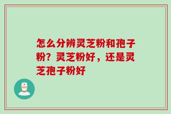 怎么分辨灵芝粉和孢子粉?灵芝粉好,还是灵芝孢子粉好 怎么分辨灵芝粉和孢子粉?灵芝粉好,还是灵芝孢子粉好