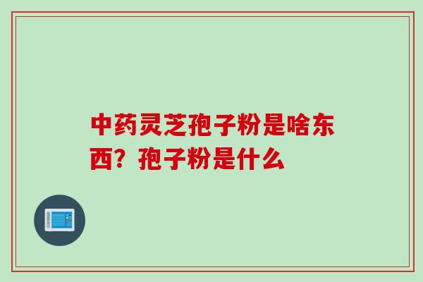 中药灵芝孢子粉是啥东西？孢子粉是什么